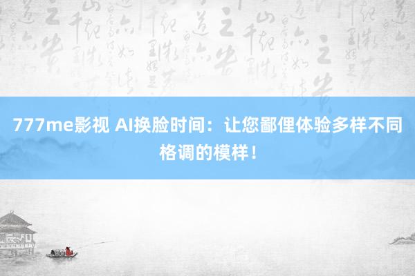 777me影视 AI换脸时间：让您鄙俚体验多样不同格调的模样！
