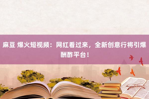 麻豆 爆火短视频：网红看过来，全新创意行将引爆酬酢平台！