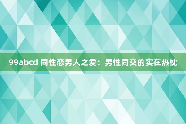 99abcd 同性恋男人之爱：男性同交的实在热枕