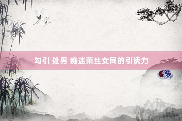 勾引 处男 痴迷蕾丝女同的引诱力
