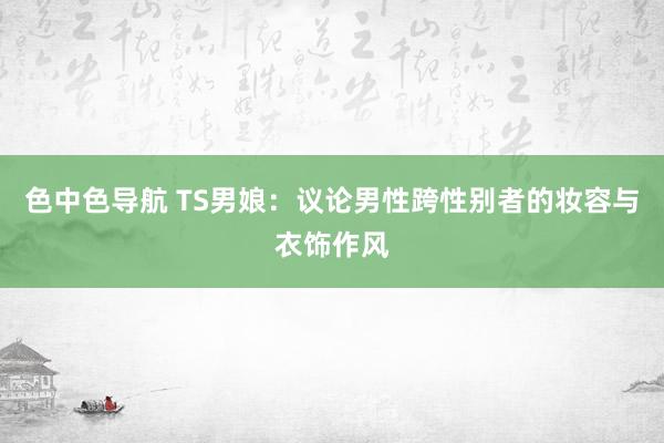色中色导航 TS男娘：议论男性跨性别者的妆容与衣饰作风