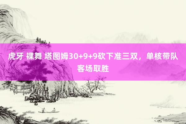 虎牙 裸舞 塔图姆30+9+9砍下准三双，单核带队客场取胜