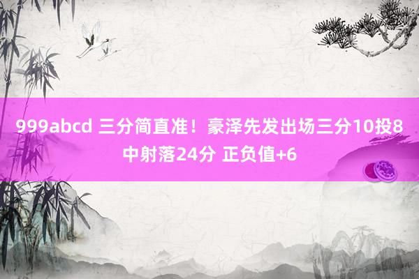 999abcd 三分简直准！豪泽先发出场三分10投8中射落24分 正负值+6