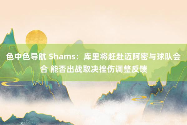 色中色导航 Shams：库里将赶赴迈阿密与球队会合 能否出战取决挫伤调整反馈