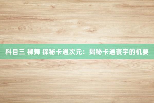 科目三 裸舞 探秘卡通次元：揭秘卡通寰宇的机要