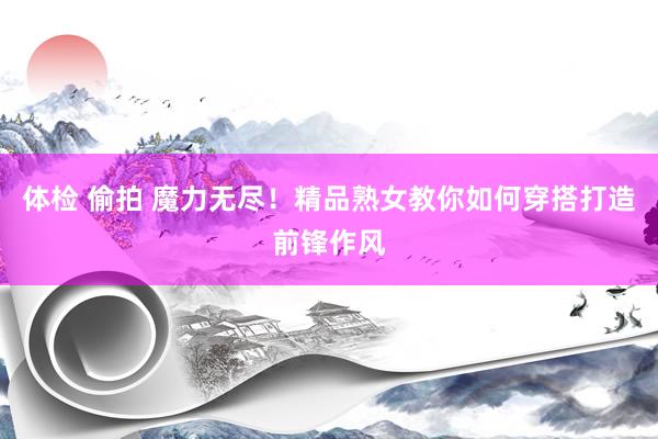 体检 偷拍 魔力无尽！精品熟女教你如何穿搭打造前锋作风