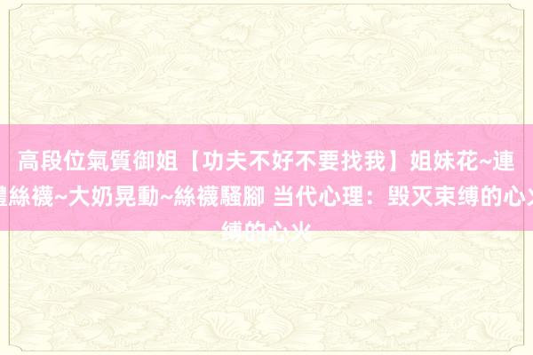 高段位氣質御姐【功夫不好不要找我】姐妹花~連體絲襪~大奶晃動~絲襪騷腳 当代心理：毁灭束缚的心火