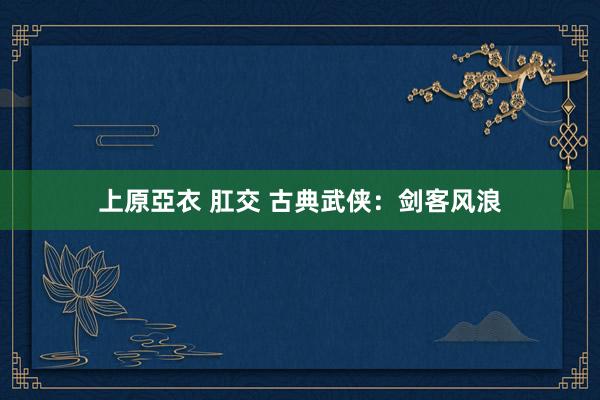 上原亞衣 肛交 古典武侠：剑客风浪