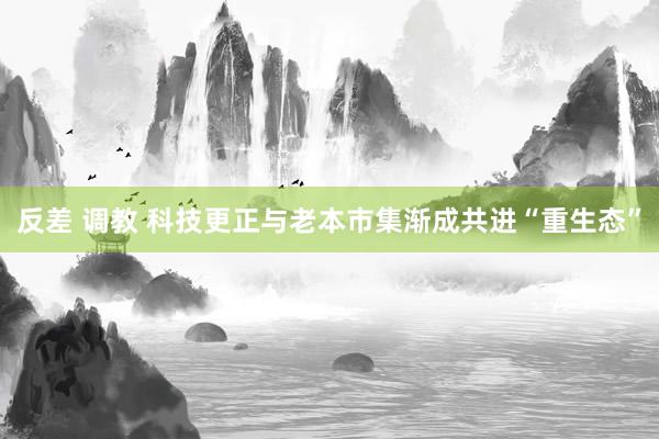 反差 调教 科技更正与老本市集渐成共进“重生态”