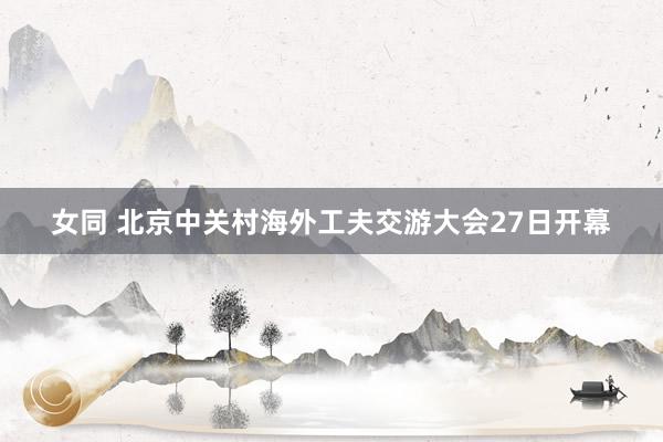 女同 北京中关村海外工夫交游大会27日开幕