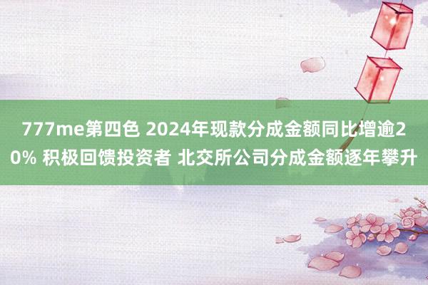777me第四色 2024年现款分成金额同比增逾20% 积极回馈投资者 北交所公司分成金额逐年攀升