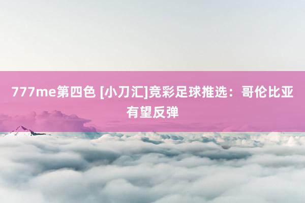 777me第四色 [小刀汇]竞彩足球推选：哥伦比亚有望反弹
