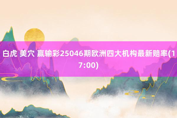 白虎 美穴 赢输彩25046期欧洲四大机构最新赔率(17:00)