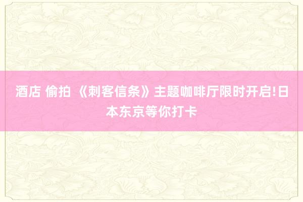 酒店 偷拍 《刺客信条》主题咖啡厅限时开启!日本东京等你打卡