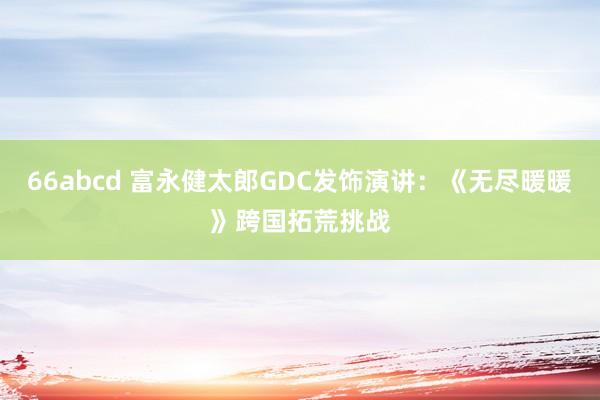 66abcd 富永健太郎GDC发饰演讲：《无尽暖暖》跨国拓荒挑战