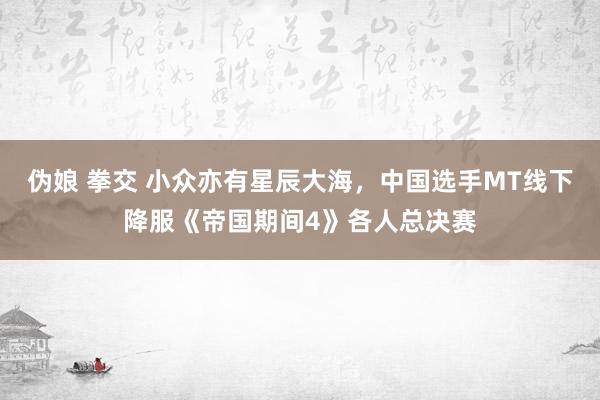 伪娘 拳交 小众亦有星辰大海，中国选手MT线下降服《帝国期间4》各人总决赛