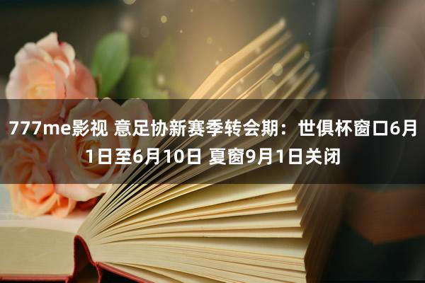 777me影视 意足协新赛季转会期：世俱杯窗口6月1日至6月10日 夏窗9月1日关闭