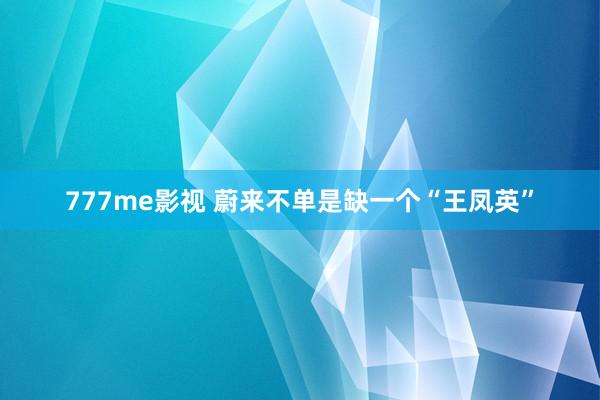 777me影视 蔚来不单是缺一个“王凤英”