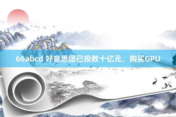 66abcd 好意思团已投数十亿元，购买GPU