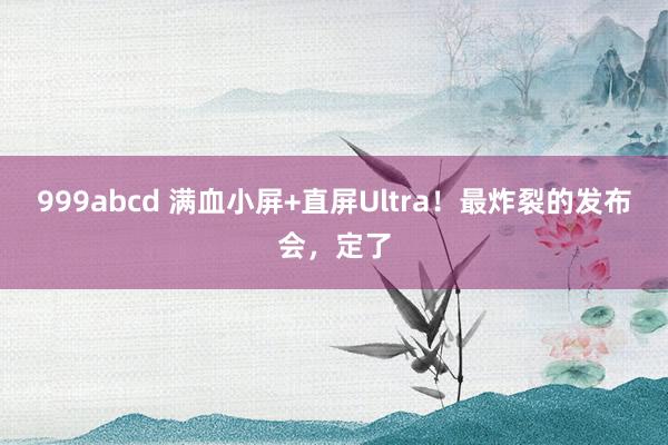 999abcd 满血小屏+直屏Ultra！最炸裂的发布会，定了