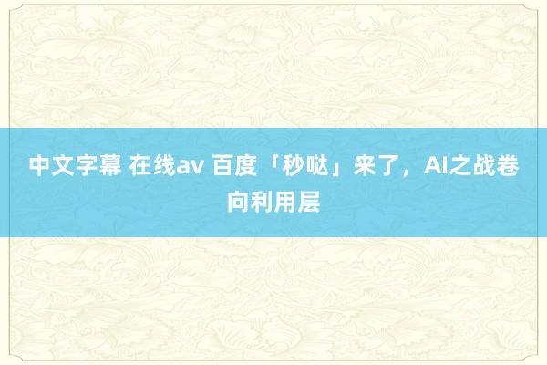 中文字幕 在线av 百度「秒哒」来了，AI之战卷向利用层