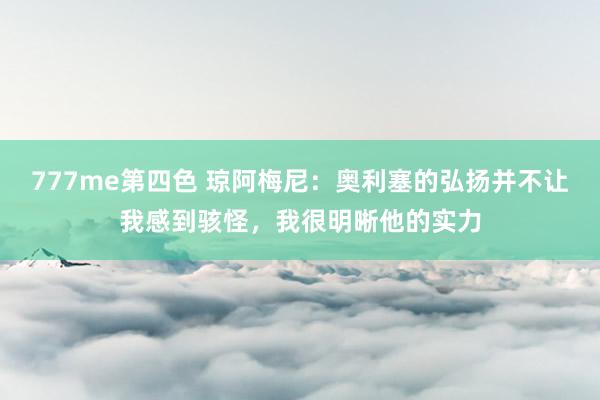 777me第四色 琼阿梅尼：奥利塞的弘扬并不让我感到骇怪，我很明晰他的实力