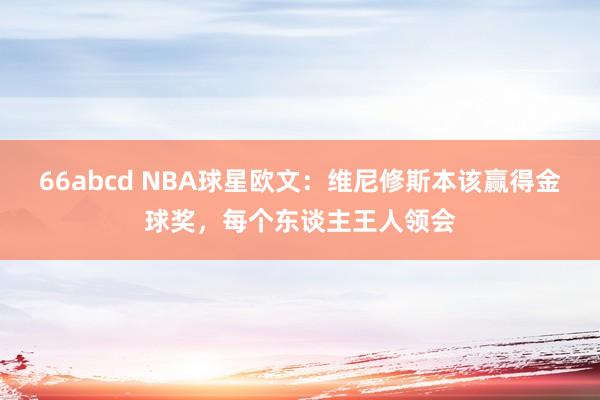 66abcd NBA球星欧文：维尼修斯本该赢得金球奖，每个东谈主王人领会