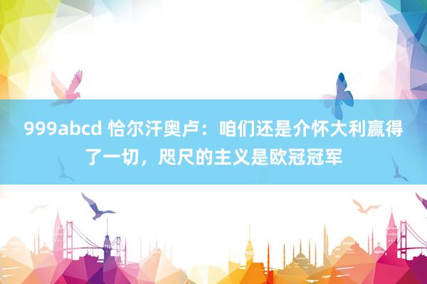 999abcd 恰尔汗奥卢：咱们还是介怀大利赢得了一切，咫尺的主义是欧冠冠军