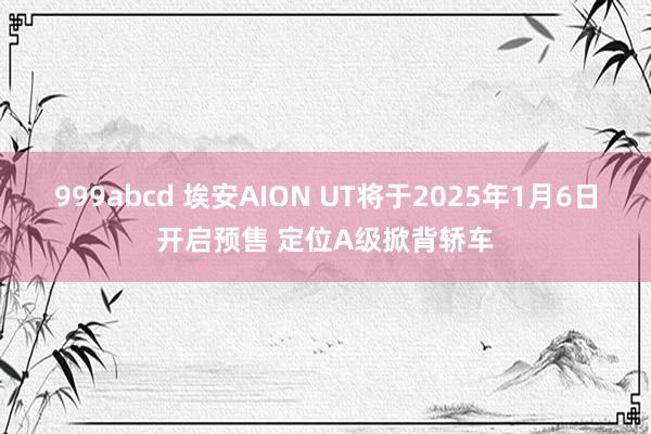 999abcd 埃安AION UT将于2025年1月6日开启预售 定位A级掀背轿车