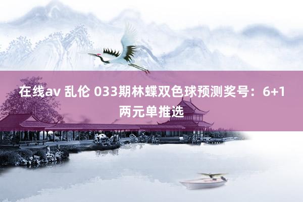 在线av 乱伦 033期林蝶双色球预测奖号：6+1两元单推选