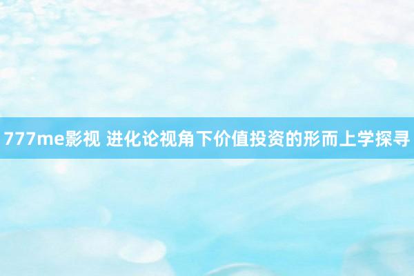 777me影视 进化论视角下价值投资的形而上学探寻