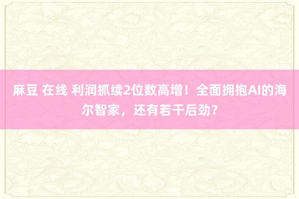 麻豆 在线 利润抓续2位数高增！全面拥抱AI的海尔智家，还有若干后劲？