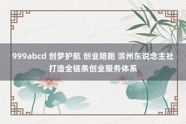 999abcd 创梦护航 创业陪跑 滨州东说念主社打造全链条创业服务体系