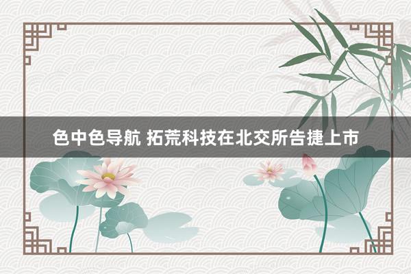 色中色导航 拓荒科技在北交所告捷上市