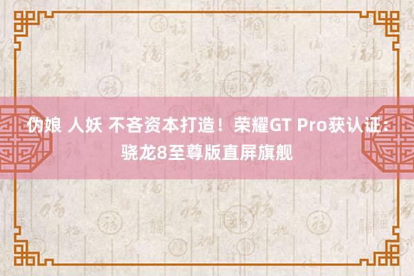伪娘 人妖 不吝资本打造！荣耀GT Pro获认证：骁龙8至尊版直屏旗舰