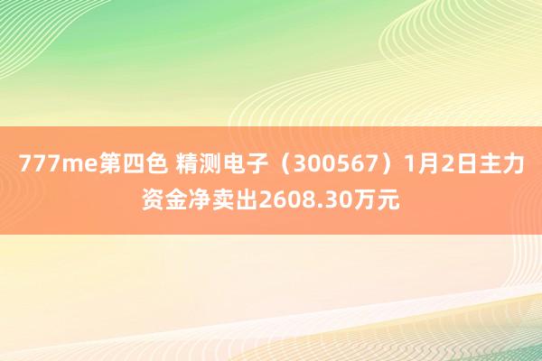 777me第四色 精测电子（300567）1月2日主力资金净卖出2608.30万元
