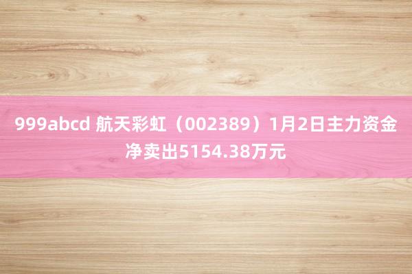 999abcd 航天彩虹（002389）1月2日主力资金净卖出5154.38万元