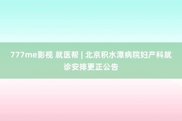 777me影视 就医帮 | 北京积水潭病院妇产科就诊安排更正公告