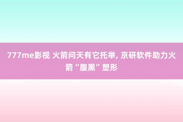 777me影视 火箭问天有它托举， 京研软件助力火箭“腹黑”塑形