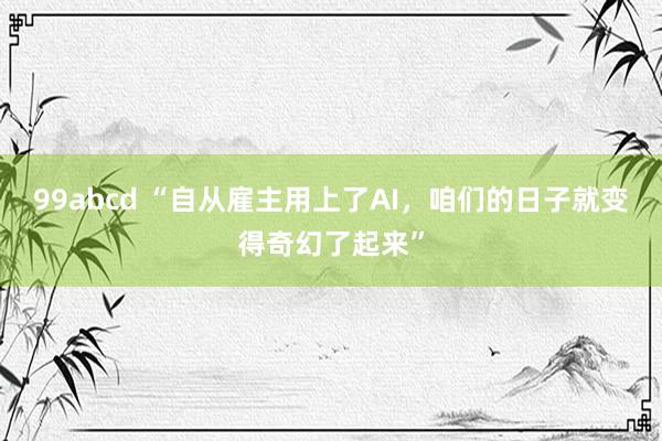 99abcd “自从雇主用上了AI，咱们的日子就变得奇幻了起来”
