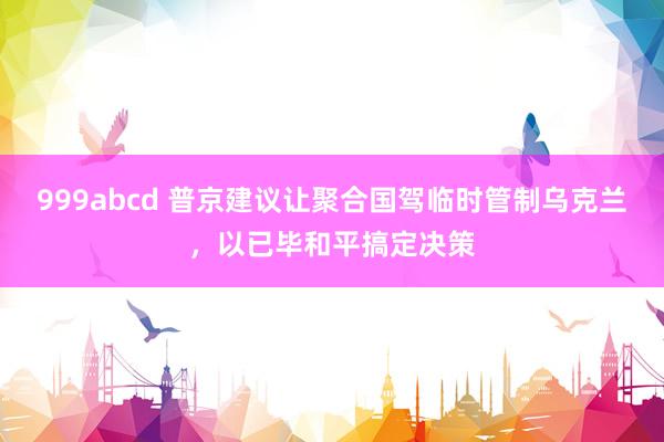 999abcd 普京建议让聚合国驾临时管制乌克兰，以已毕和平搞定决策
