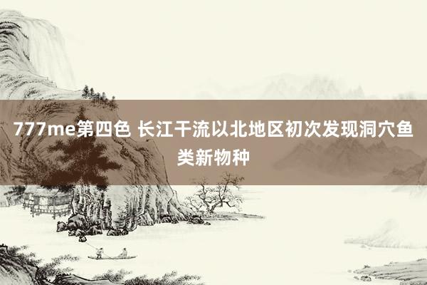 777me第四色 长江干流以北地区初次发现洞穴鱼类新物种