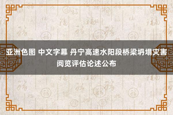 亚洲色图 中文字幕 丹宁高速水阳段桥梁坍塌灾害阅览评估论述公布