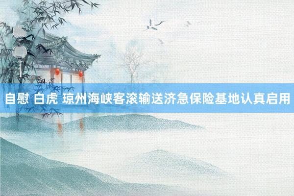 自慰 白虎 琼州海峡客滚输送济急保险基地认真启用