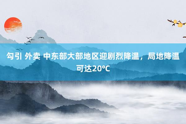 勾引 外卖 中东部大部地区迎剧烈降温，局地降温可达20℃