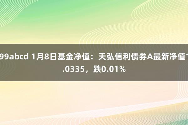 99abcd 1月8日基金净值：天弘信利债券A最新净值1.0335，跌0.01%