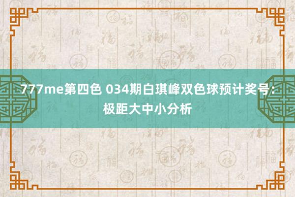 777me第四色 034期白琪峰双色球预计奖号：极距大中小分析