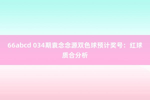 66abcd 034期袁念念源双色球预计奖号：红球质合分析