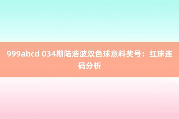 999abcd 034期陆浩波双色球意料奖号：红球连码分析