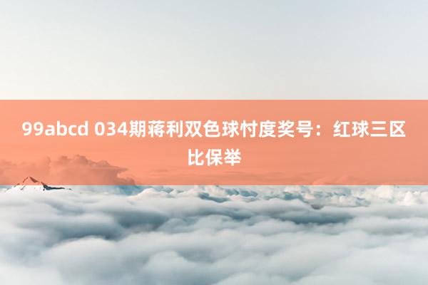 99abcd 034期蒋利双色球忖度奖号：红球三区比保举
